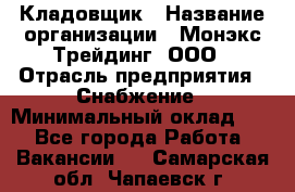 Кладовщик › Название организации ­ Монэкс Трейдинг, ООО › Отрасль предприятия ­ Снабжение › Минимальный оклад ­ 1 - Все города Работа » Вакансии   . Самарская обл.,Чапаевск г.